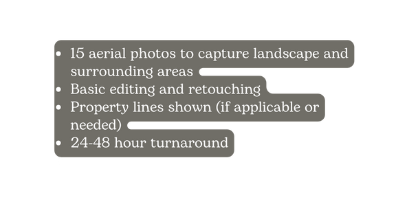 15 aerial photos to capture landscape and surrounding areas Basic editing and retouching Property lines shown if applicable or needed 24 48 hour turnaround